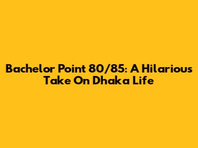 Bachelor Point 80/85: A Hilarious Take On Dhaka Life