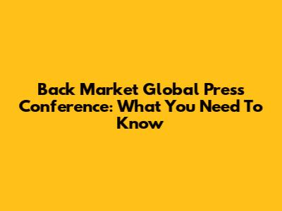 Back Market Global Press Conference: What You Need To Know