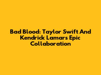 Bad Blood: Taylor Swift And Kendrick Lamar's Epic Collaboration