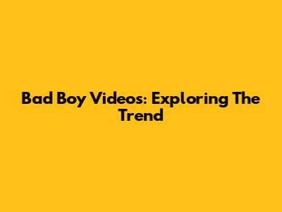 Bad Boy Videos: Exploring The Trend