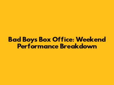Bad Boys Box Office: Weekend Performance Breakdown