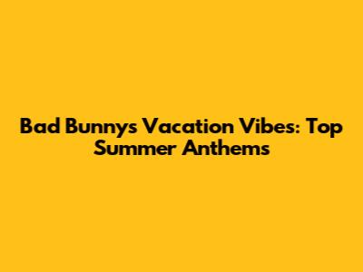 Bad Bunny's Vacation Vibes: Top Summer Anthems