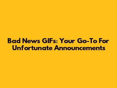 Bad News GIFs: Your Go-To For Unfortunate Announcements