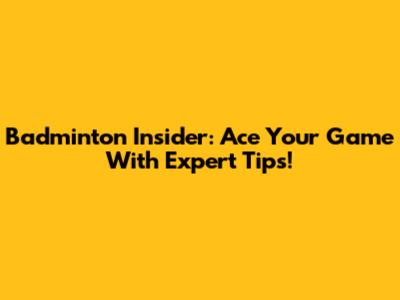 Badminton Insider: Ace Your Game With Expert Tips!