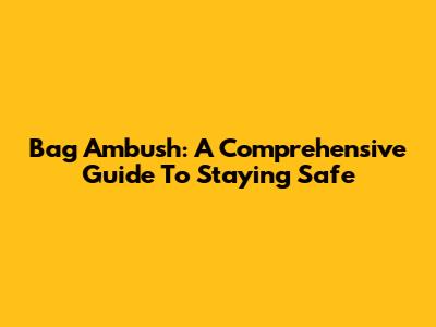Bag Ambush: A Comprehensive Guide To Staying Safe