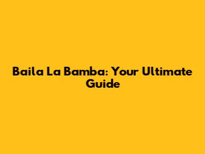 Baila La Bamba: Your Ultimate Guide