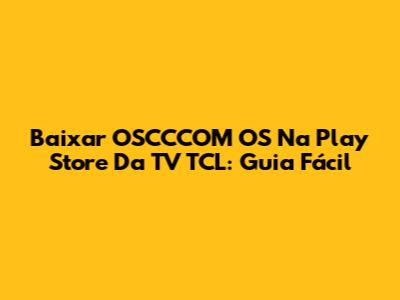 Baixar OSCCCOM OS Na Play Store Da TV TCL: Guia Fácil