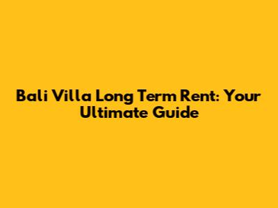 Bali Villa Long Term Rent: Your Ultimate Guide