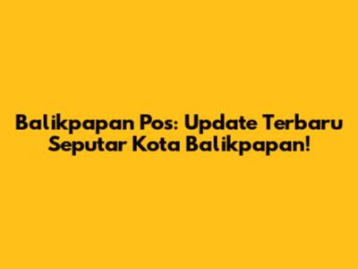 Balikpapan Pos: Update Terbaru Seputar Kota Balikpapan!