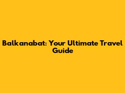Balkanabat: Your Ultimate Travel Guide