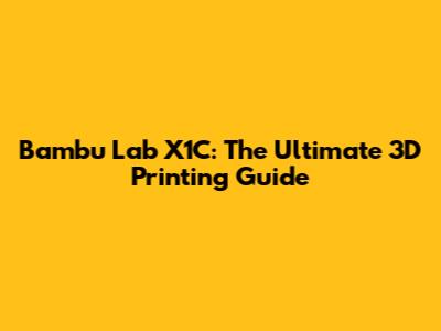Bambu Lab X1C: The Ultimate 3D Printing Guide