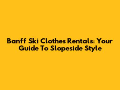 Banff Ski Clothes Rentals: Your Guide To Slopeside Style