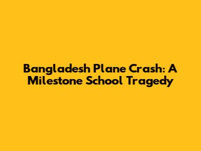 Bangladesh Plane Crash: A Milestone School Tragedy