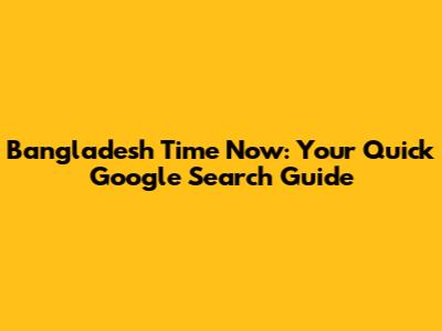 Bangladesh Time Now: Your Quick Google Search Guide