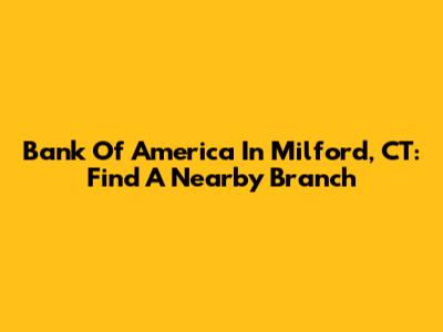 Bank Of America In Milford, CT: Find A Nearby Branch