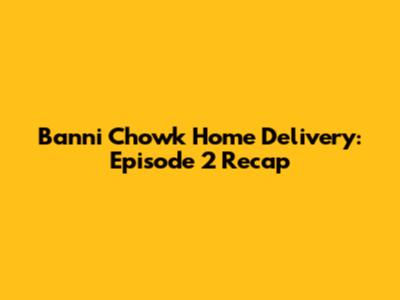 Banni Chowk Home Delivery: Episode 2 Recap
