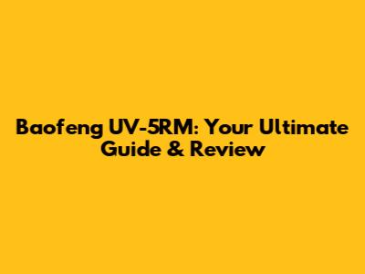 Baofeng UV-5RM: Your Ultimate Guide & Review