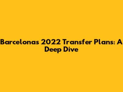 Barcelona's 2022 Transfer Plans: A Deep Dive
