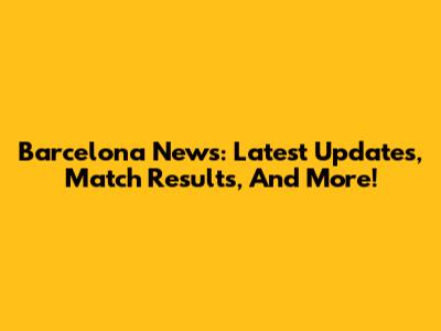 Barcelona News: Latest Updates, Match Results, And More!