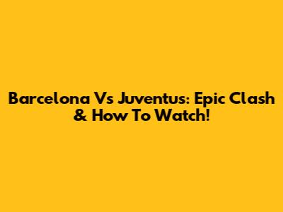 Barcelona Vs Juventus: Epic Clash & How To Watch!