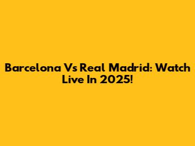 Barcelona Vs Real Madrid: Watch Live In 2025!