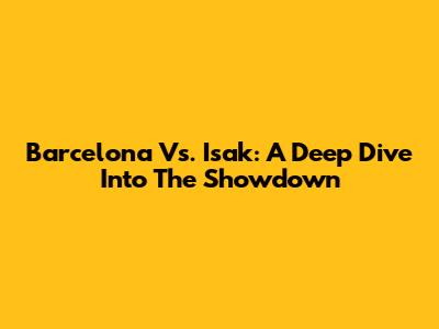Barcelona Vs. Isak: A Deep Dive Into The Showdown