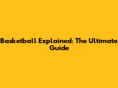 Basketball Explained: The Ultimate Guide