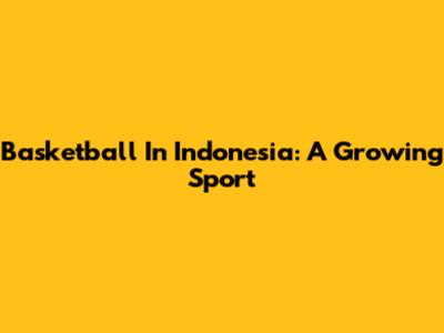 Basketball In Indonesia: A Growing Sport