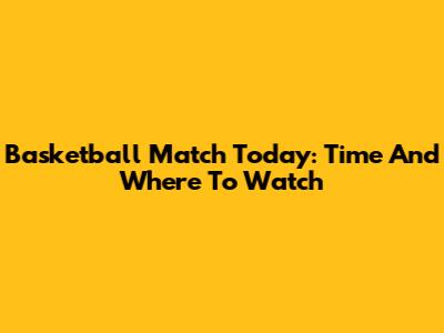 Basketball Match Today: Time And Where To Watch