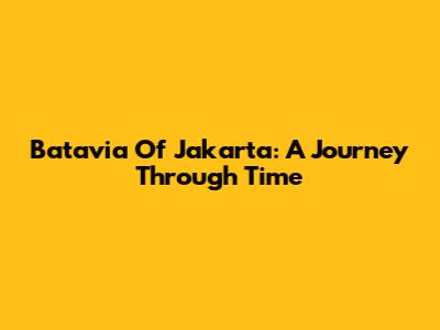 Batavia Of Jakarta: A Journey Through Time