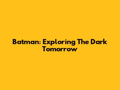 Batman: Exploring The Dark Tomorrow