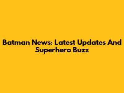 Batman News: Latest Updates And Superhero Buzz