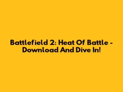 Battlefield 2: Heat Of Battle - Download And Dive In!