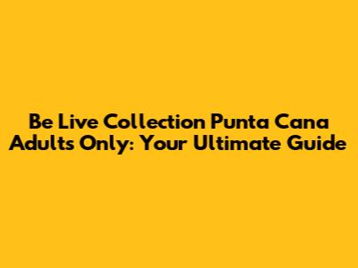 Be Live Collection Punta Cana Adults Only: Your Ultimate Guide