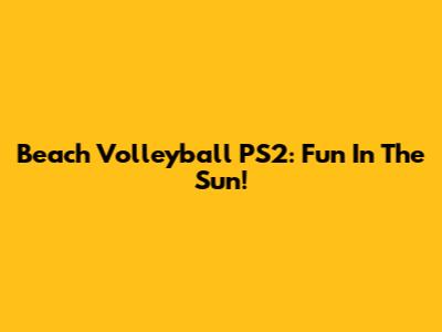 Beach Volleyball PS2: Fun In The Sun!