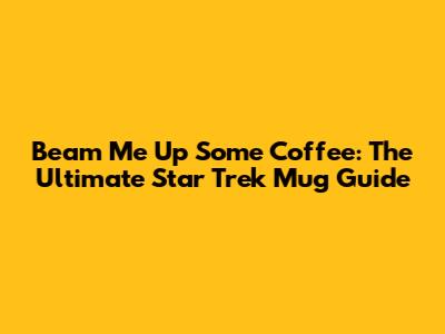Beam Me Up Some Coffee: The Ultimate Star Trek Mug Guide