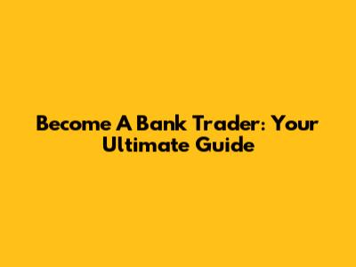Become A Bank Trader: Your Ultimate Guide