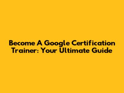 Become A Google Certification Trainer: Your Ultimate Guide
