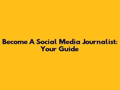 Become A Social Media Journalist: Your Guide