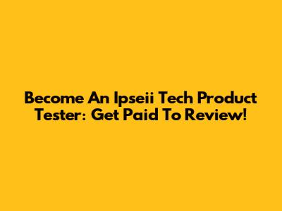 Become An Ipseii Tech Product Tester: Get Paid To Review!