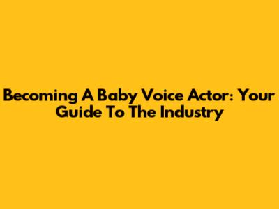 Becoming A Baby Voice Actor: Your Guide To The Industry