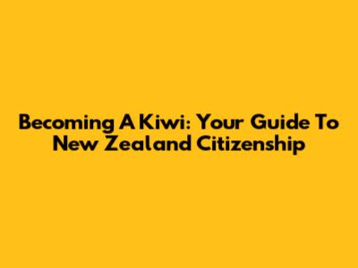 Becoming A Kiwi: Your Guide To New Zealand Citizenship