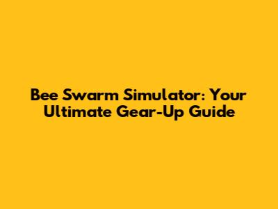 Bee Swarm Simulator: Your Ultimate Gear-Up Guide