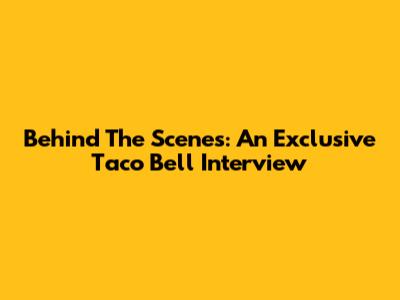 Behind The Scenes: An Exclusive Taco Bell Interview