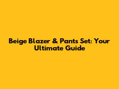Beige Blazer & Pants Set: Your Ultimate Guide