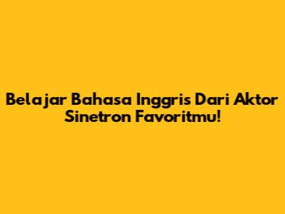 Belajar Bahasa Inggris Dari Aktor Sinetron Favoritmu!