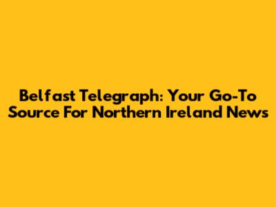 Belfast Telegraph: Your Go-To Source For Northern Ireland News