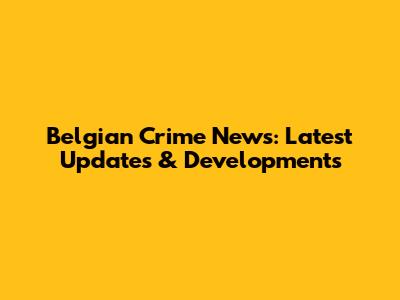 Belgian Crime News: Latest Updates & Developments