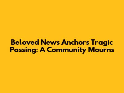 Beloved News Anchor's Tragic Passing: A Community Mourns