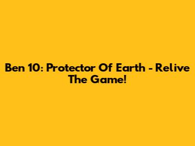 Ben 10: Protector Of Earth - Relive The Game!